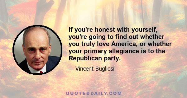 If you're honest with yourself, you're going to find out whether you truly love America, or whether your primary allegiance is to the Republican party.