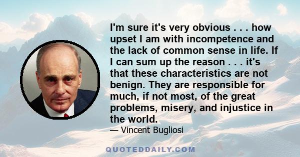 I'm sure it's very obvious . . . how upset I am with incompetence and the lack of common sense in life. If I can sum up the reason . . . it's that these characteristics are not benign. They are responsible for much, if