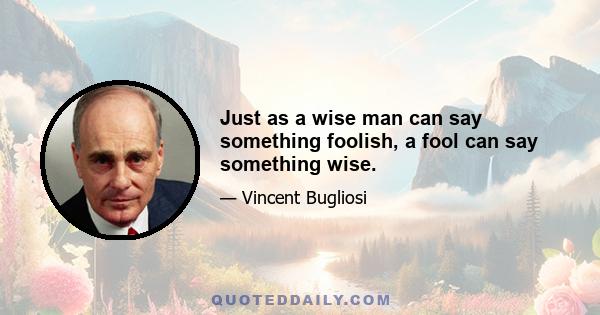 Just as a wise man can say something foolish, a fool can say something wise.