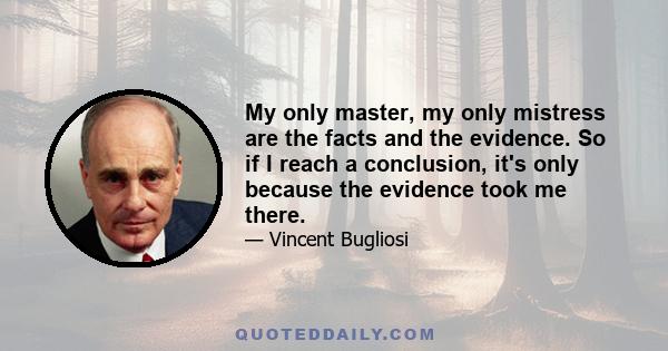 My only master, my only mistress are the facts and the evidence. So if I reach a conclusion, it's only because the evidence took me there.