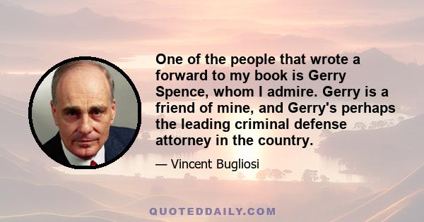 One of the people that wrote a forward to my book is Gerry Spence, whom I admire. Gerry is a friend of mine, and Gerry's perhaps the leading criminal defense attorney in the country.