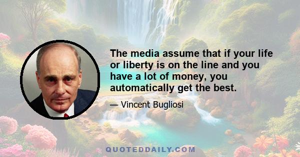 The media assume that if your life or liberty is on the line and you have a lot of money, you automatically get the best.