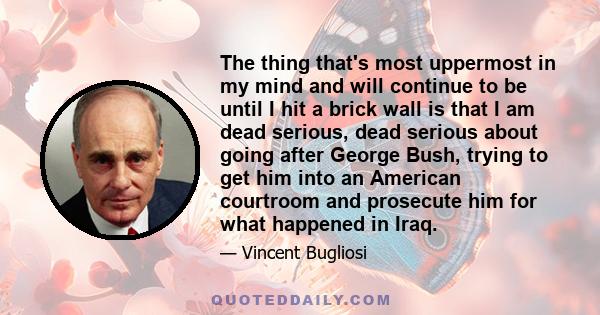 The thing that's most uppermost in my mind and will continue to be until I hit a brick wall is that I am dead serious, dead serious about going after George Bush, trying to get him into an American courtroom and