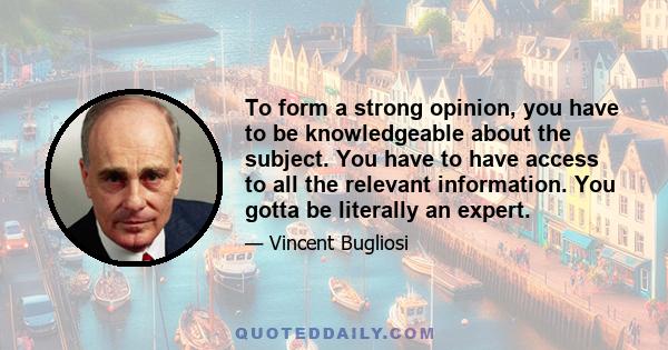 To form a strong opinion, you have to be knowledgeable about the subject. You have to have access to all the relevant information. You gotta be literally an expert.