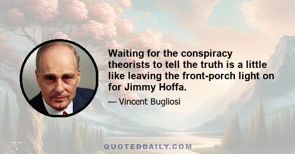 Waiting for the conspiracy theorists to tell the truth is a little like leaving the front-porch light on for Jimmy Hoffa.