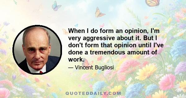 When I do form an opinion, I'm very aggressive about it. But I don't form that opinion until I've done a tremendous amount of work.