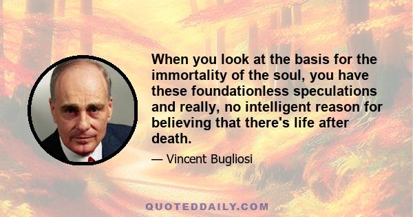 When you look at the basis for the immortality of the soul, you have these foundationless speculations and really, no intelligent reason for believing that there's life after death.