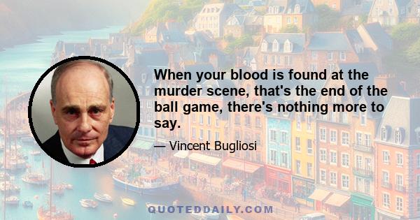 When your blood is found at the murder scene, that's the end of the ball game, there's nothing more to say.