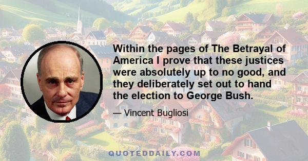 Within the pages of The Betrayal of America I prove that these justices were absolutely up to no good, and they deliberately set out to hand the election to George Bush.