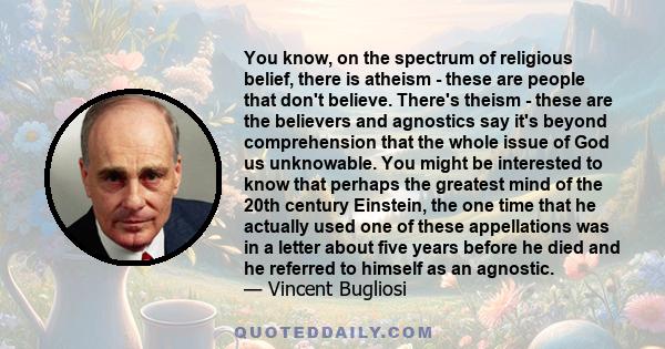 You know, on the spectrum of religious belief, there is atheism - these are people that don't believe. There's theism - these are the believers and agnostics say it's beyond comprehension that the whole issue of God us