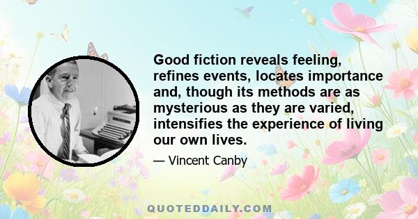 Good fiction reveals feeling, refines events, locates importance and, though its methods are as mysterious as they are varied, intensifies the experience of living our own lives.