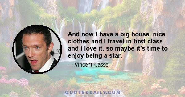 And now I have a big house, nice clothes and I travel in first class and I love it, so maybe it's time to enjoy being a star.