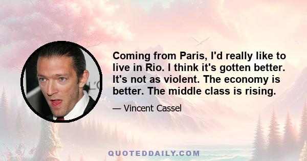 Coming from Paris, I'd really like to live in Rio. I think it's gotten better. It's not as violent. The economy is better. The middle class is rising.