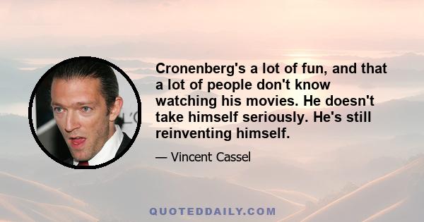 Cronenberg's a lot of fun, and that a lot of people don't know watching his movies. He doesn't take himself seriously. He's still reinventing himself.