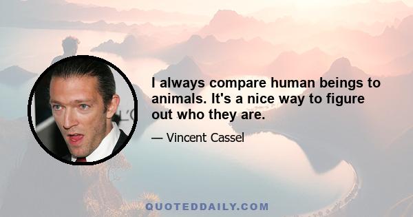 I always compare human beings to animals. It's a nice way to figure out who they are.