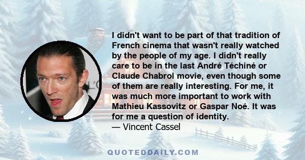 I didn't want to be part of that tradition of French cinema that wasn't really watched by the people of my age. I didn't really care to be in the last André Téchiné or Claude Chabrol movie, even though some of them are