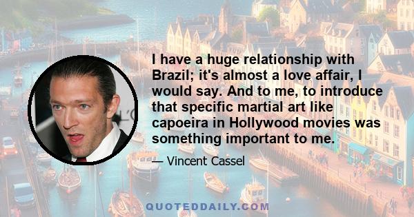 I have a huge relationship with Brazil; it's almost a love affair, I would say. And to me, to introduce that specific martial art like capoeira in Hollywood movies was something important to me.