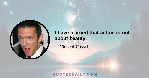 I have learned that acting is not about beauty.