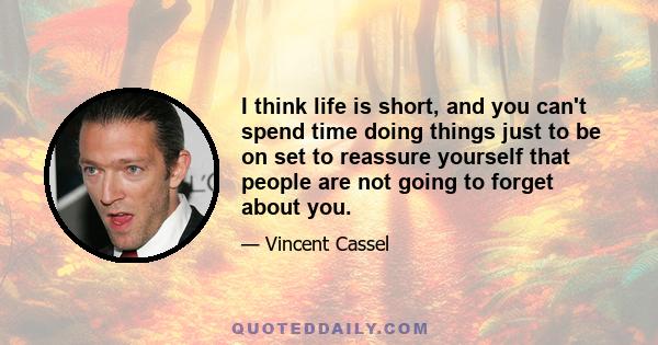 I think life is short, and you can't spend time doing things just to be on set to reassure yourself that people are not going to forget about you.