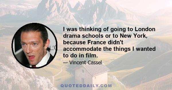 I was thinking of going to London drama schools or to New York, because France didn't accommodate the things I wanted to do in film.