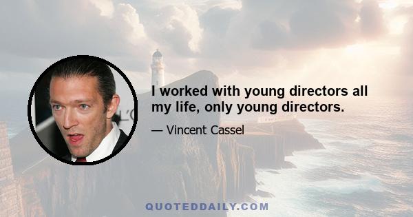 I worked with young directors all my life, only young directors.