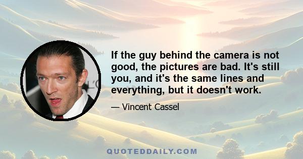 If the guy behind the camera is not good, the pictures are bad. It's still you, and it's the same lines and everything, but it doesn't work.