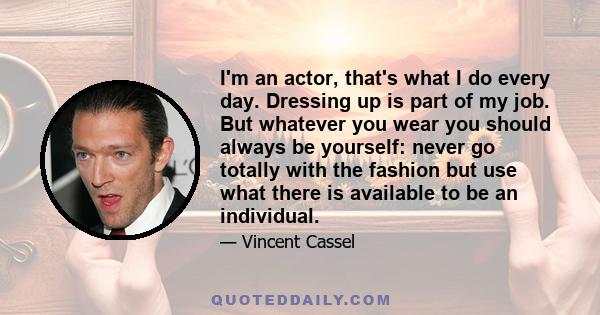 I'm an actor, that's what I do every day. Dressing up is part of my job. But whatever you wear you should always be yourself: never go totally with the fashion but use what there is available to be an individual.