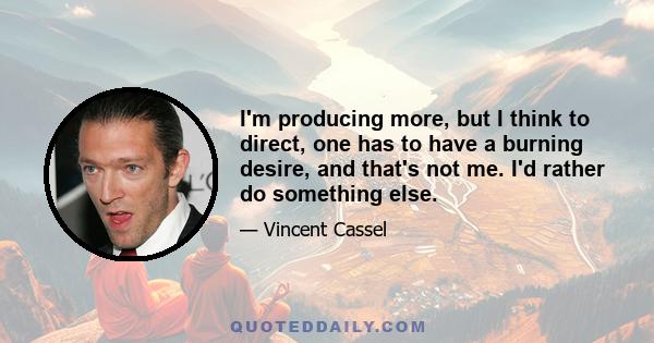 I'm producing more, but I think to direct, one has to have a burning desire, and that's not me. I'd rather do something else.