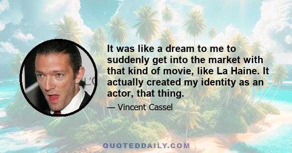 It was like a dream to me to suddenly get into the market with that kind of movie, like La Haine. It actually created my identity as an actor, that thing.