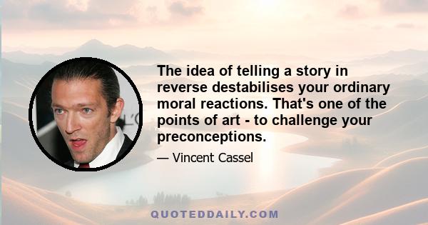 The idea of telling a story in reverse destabilises your ordinary moral reactions. That's one of the points of art - to challenge your preconceptions.