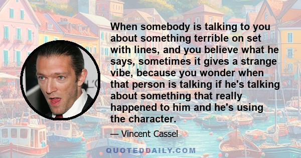 When somebody is talking to you about something terrible on set with lines, and you believe what he says, sometimes it gives a strange vibe, because you wonder when that person is talking if he's talking about something 