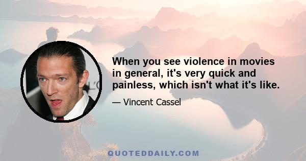 When you see violence in movies in general, it's very quick and painless, which isn't what it's like.