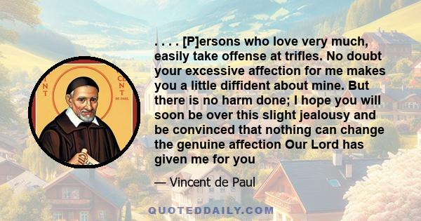 . . . . [P]ersons who love very much, easily take offense at trifles. No doubt your excessive affection for me makes you a little diffident about mine. But there is no harm done; I hope you will soon be over this slight 