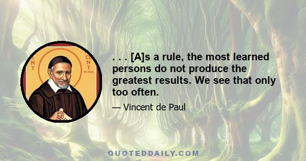 . . . [A]s a rule, the most learned persons do not produce the greatest results. We see that only too often.