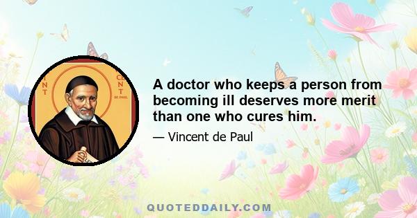 A doctor who keeps a person from becoming ill deserves more merit than one who cures him.