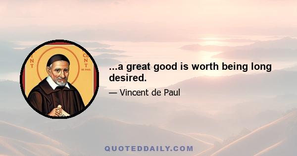 ...a great good is worth being long desired.