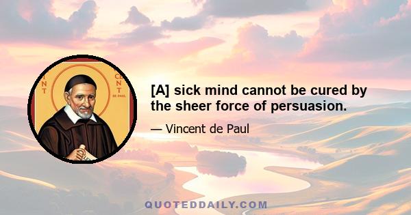 [A] sick mind cannot be cured by the sheer force of persuasion.