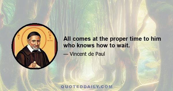 All comes at the proper time to him who knows how to wait.