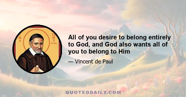 All of you desire to belong entirely to God, and God also wants all of you to belong to Him