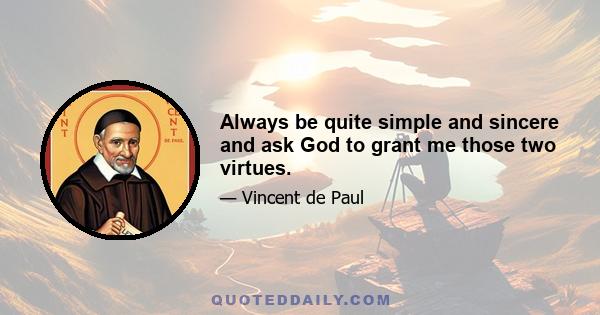 Always be quite simple and sincere and ask God to grant me those two virtues.