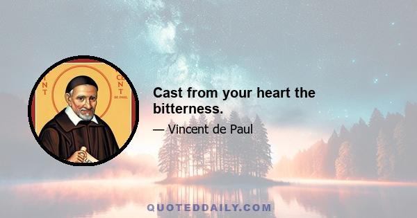 Cast from your heart the bitterness.