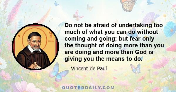 Do not be afraid of undertaking too much of what you can do without coming and going; but fear only the thought of doing more than you are doing and more than God is giving you the means to do.