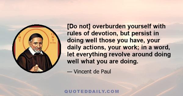 [Do not] overburden yourself with rules of devotion, but persist in doing well those you have, your daily actions, your work; in a word, let everything revolve around doing well what you are doing.