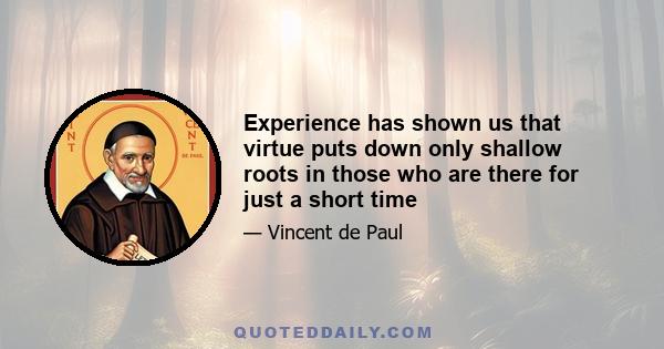 Experience has shown us that virtue puts down only shallow roots in those who are there for just a short time