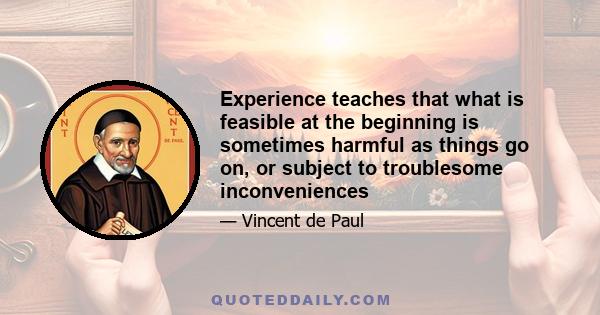 Experience teaches that what is feasible at the beginning is sometimes harmful as things go on, or subject to troublesome inconveniences