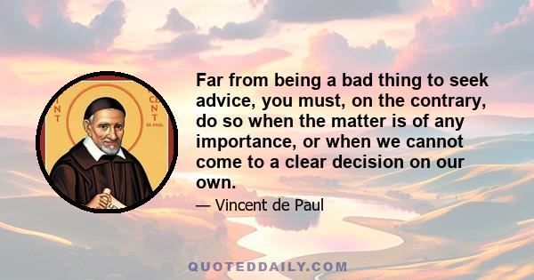 Far from being a bad thing to seek advice, you must, on the contrary, do so when the matter is of any importance, or when we cannot come to a clear decision on our own.