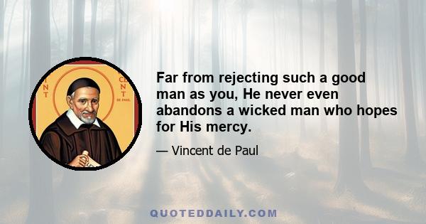 Far from rejecting such a good man as you, He never even abandons a wicked man who hopes for His mercy.