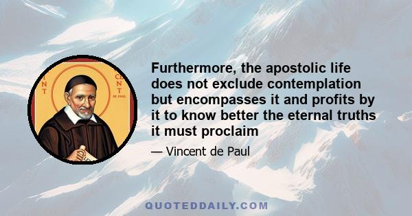 Furthermore, the apostolic life does not exclude contemplation but encompasses it and profits by it to know better the eternal truths it must proclaim