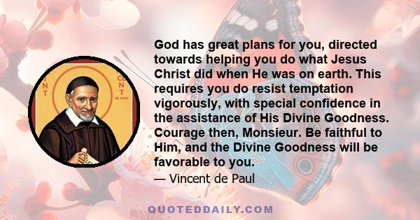 God has great plans for you, directed towards helping you do what Jesus Christ did when He was on earth. This requires you do resist temptation vigorously, with special confidence in the assistance of His Divine