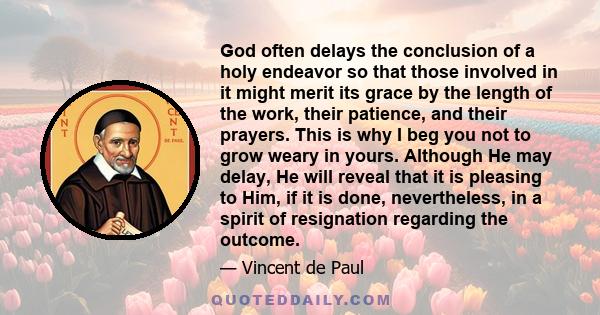 God often delays the conclusion of a holy endeavor so that those involved in it might merit its grace by the length of the work, their patience, and their prayers. This is why I beg you not to grow weary in yours.